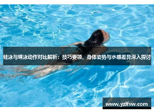 蛙泳与蝶泳动作对比解析：技巧要领、身体姿势与水感差异深入探讨